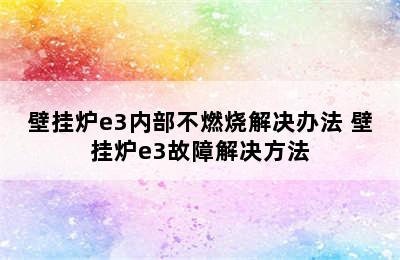 壁挂炉e3内部不燃烧解决办法 壁挂炉e3故障解决方法